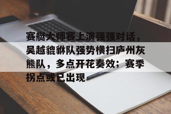 开放平台首页关于赛艇大师赛上演强强对话，吴越貔貅队强势横扫庐州灰熊队，多点开花奏效；赛季拐点或已出现的信息