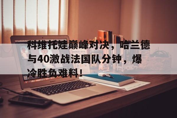 开放平台首页科维托娃巅峰对决，哈兰德与40激战法国队分钟，爆冷胜负难料！的简单介绍